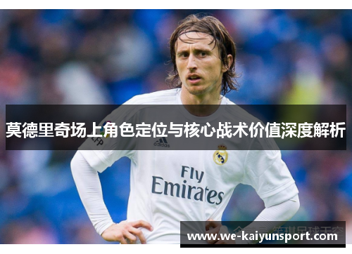 莫德里奇场上角色定位与核心战术价值深度解析