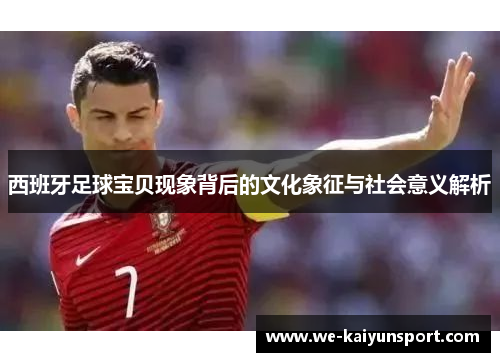 西班牙足球宝贝现象背后的文化象征与社会意义解析