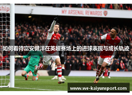 如何看待富安健洋在英超赛场上的进球表现与成长轨迹