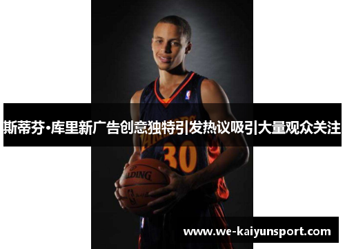 斯蒂芬·库里新广告创意独特引发热议吸引大量观众关注