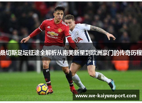 桑切斯足坛征途全解析从南美新星到欧洲豪门的传奇历程