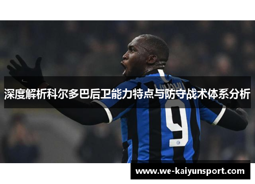 深度解析科尔多巴后卫能力特点与防守战术体系分析