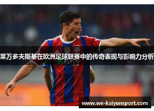 莱万多夫斯基在欧洲足球联赛中的传奇表现与影响力分析