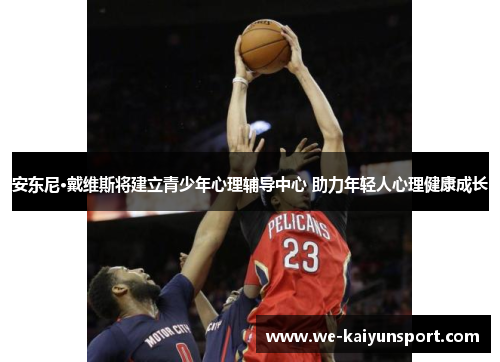 安东尼·戴维斯将建立青少年心理辅导中心 助力年轻人心理健康成长