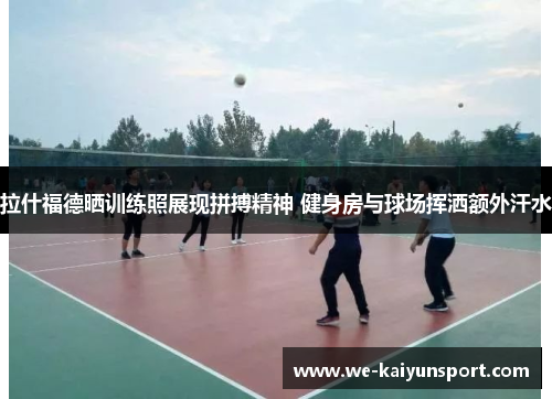 拉什福德晒训练照展现拼搏精神 健身房与球场挥洒额外汗水