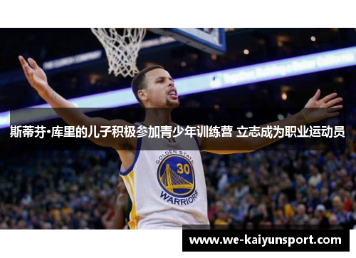 斯蒂芬·库里的儿子积极参加青少年训练营 立志成为职业运动员