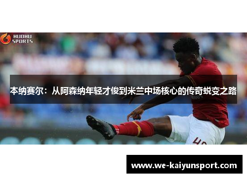 本纳赛尔：从阿森纳年轻才俊到米兰中场核心的传奇蜕变之路