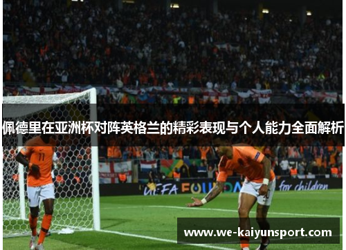 佩德里在亚洲杯对阵英格兰的精彩表现与个人能力全面解析