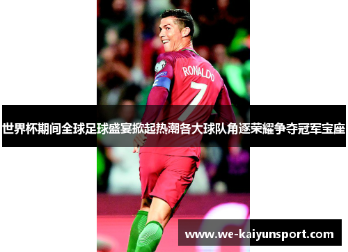 世界杯期间全球足球盛宴掀起热潮各大球队角逐荣耀争夺冠军宝座