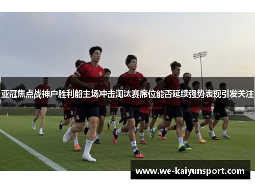 亚冠焦点战神户胜利船主场冲击淘汰赛席位能否延续强势表现引发关注