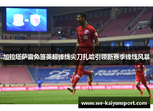 加拉塔萨雷免签英超锋线尖刀扎哈引领新赛季锋线风暴