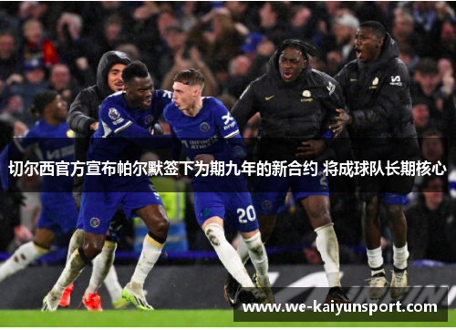 切尔西官方宣布帕尔默签下为期九年的新合约 将成球队长期核心