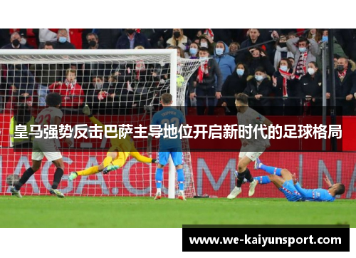 皇马强势反击巴萨主导地位开启新时代的足球格局