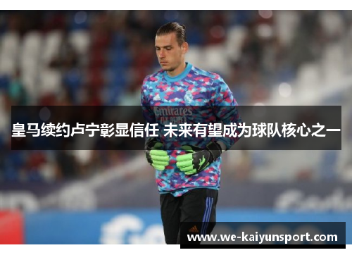 皇马续约卢宁彰显信任 未来有望成为球队核心之一