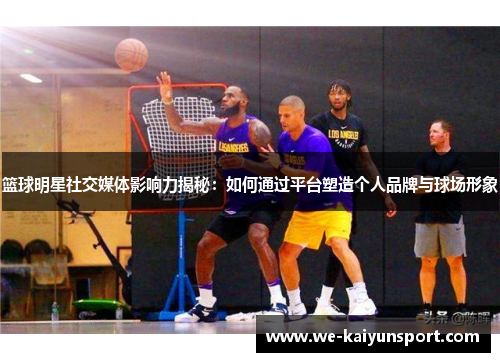 篮球明星社交媒体影响力揭秘：如何通过平台塑造个人品牌与球场形象