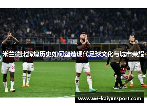 米兰德比辉煌历史如何塑造现代足球文化与城市荣耀